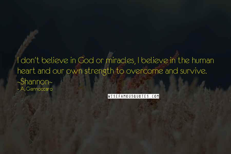 A. Giannoccaro Quotes: I don't believe in God or miracles, I believe in the human heart and our own strength to overcome and survive. ~Shannon~