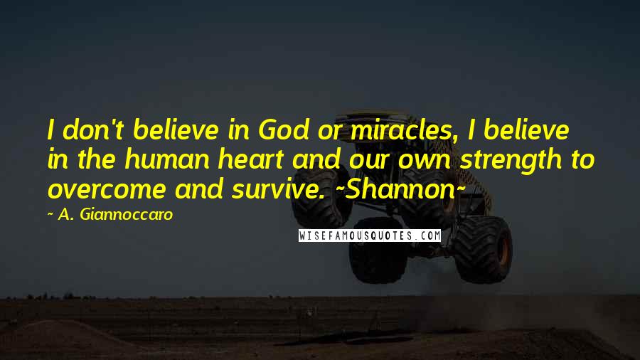 A. Giannoccaro Quotes: I don't believe in God or miracles, I believe in the human heart and our own strength to overcome and survive. ~Shannon~