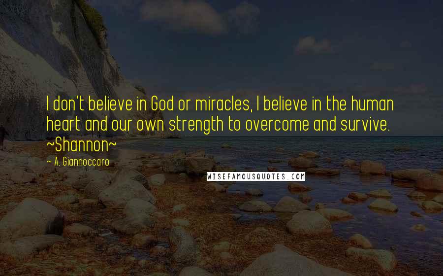 A. Giannoccaro Quotes: I don't believe in God or miracles, I believe in the human heart and our own strength to overcome and survive. ~Shannon~