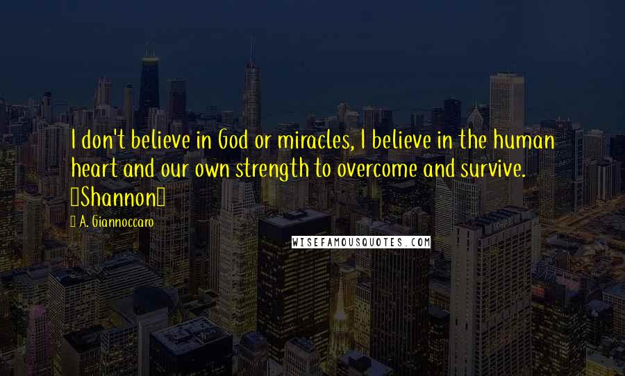 A. Giannoccaro Quotes: I don't believe in God or miracles, I believe in the human heart and our own strength to overcome and survive. ~Shannon~