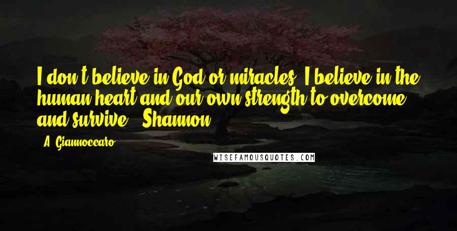 A. Giannoccaro Quotes: I don't believe in God or miracles, I believe in the human heart and our own strength to overcome and survive. ~Shannon~