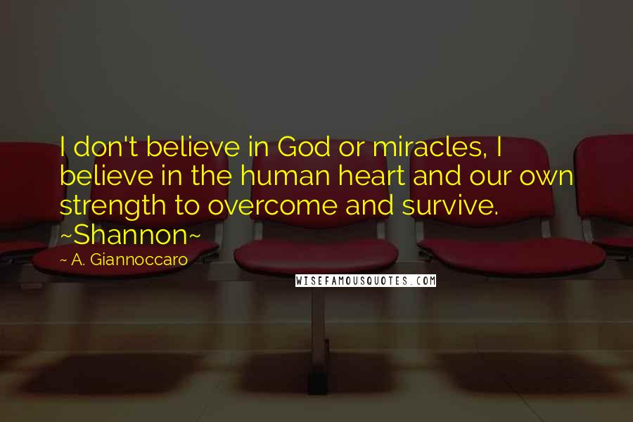 A. Giannoccaro Quotes: I don't believe in God or miracles, I believe in the human heart and our own strength to overcome and survive. ~Shannon~