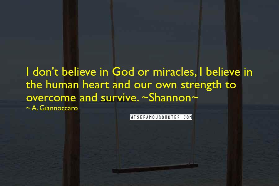 A. Giannoccaro Quotes: I don't believe in God or miracles, I believe in the human heart and our own strength to overcome and survive. ~Shannon~