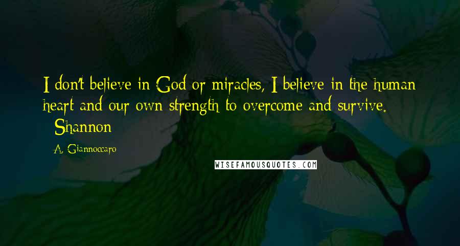 A. Giannoccaro Quotes: I don't believe in God or miracles, I believe in the human heart and our own strength to overcome and survive. ~Shannon~