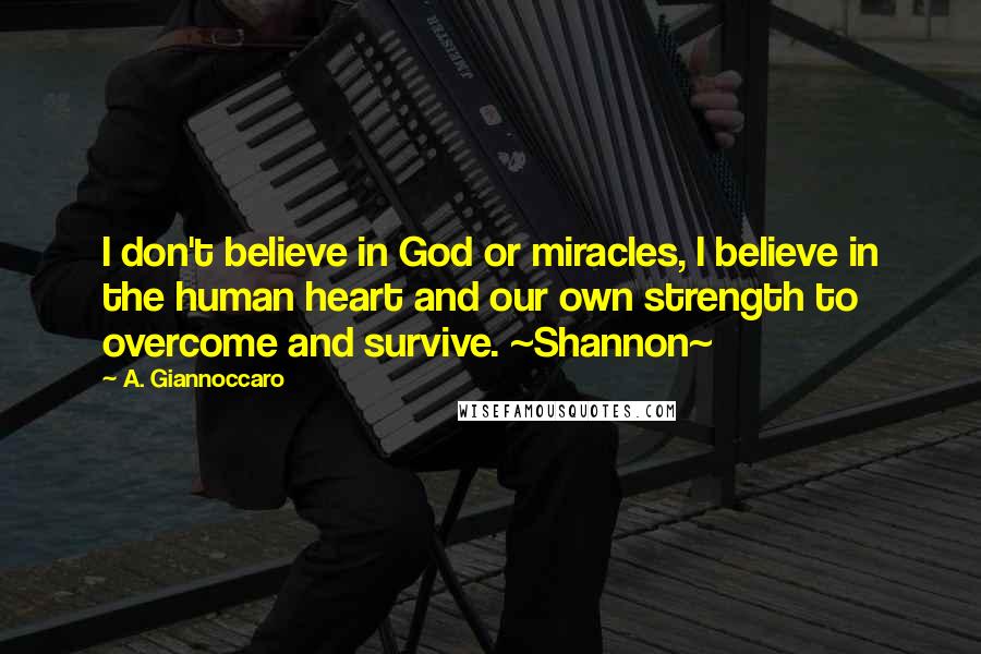 A. Giannoccaro Quotes: I don't believe in God or miracles, I believe in the human heart and our own strength to overcome and survive. ~Shannon~