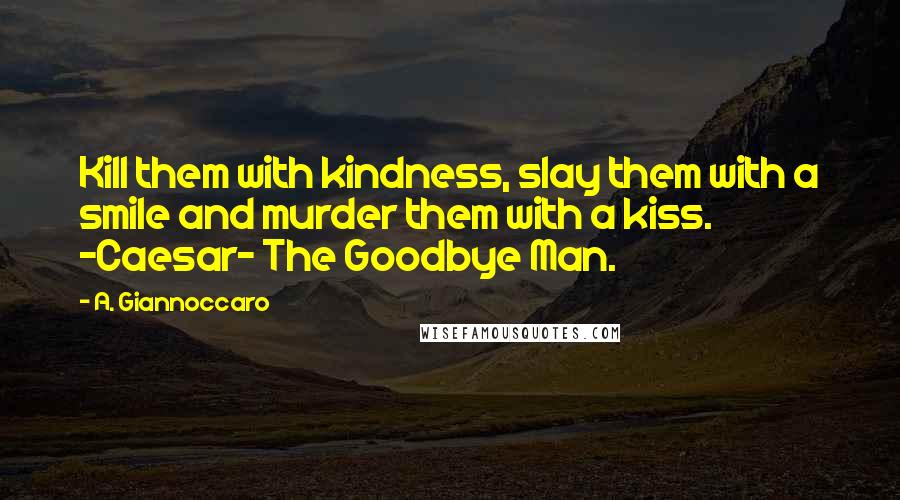 A. Giannoccaro Quotes: Kill them with kindness, slay them with a smile and murder them with a kiss. ~Caesar~ The Goodbye Man.