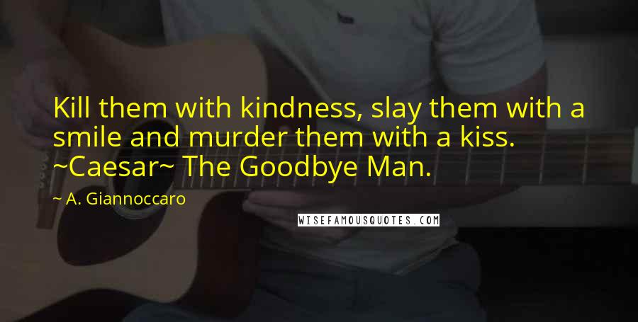 A. Giannoccaro Quotes: Kill them with kindness, slay them with a smile and murder them with a kiss. ~Caesar~ The Goodbye Man.