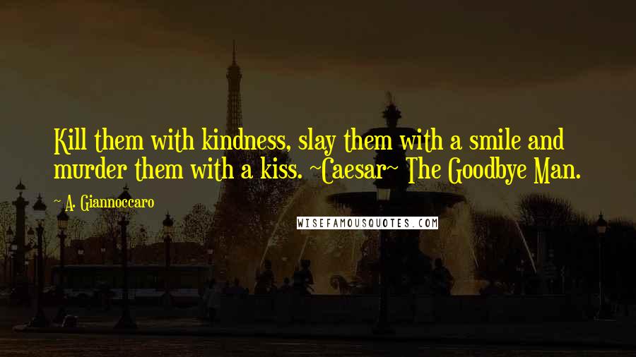 A. Giannoccaro Quotes: Kill them with kindness, slay them with a smile and murder them with a kiss. ~Caesar~ The Goodbye Man.