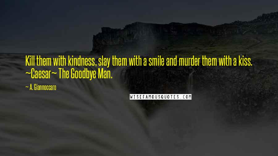 A. Giannoccaro Quotes: Kill them with kindness, slay them with a smile and murder them with a kiss. ~Caesar~ The Goodbye Man.