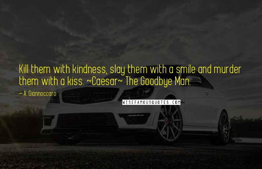 A. Giannoccaro Quotes: Kill them with kindness, slay them with a smile and murder them with a kiss. ~Caesar~ The Goodbye Man.