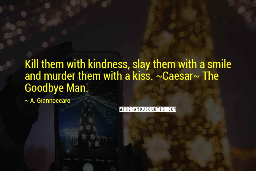A. Giannoccaro Quotes: Kill them with kindness, slay them with a smile and murder them with a kiss. ~Caesar~ The Goodbye Man.