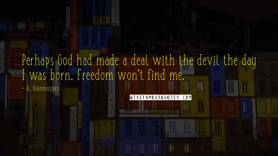 A. Giannoccaro Quotes: Perhaps God had made a deal with the devil the day I was born. Freedom won't find me.