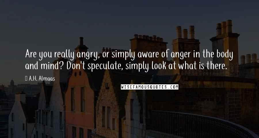 A.H. Almaas Quotes: Are you really angry, or simply aware of anger in the body and mind? Don't speculate, simply look at what is there.