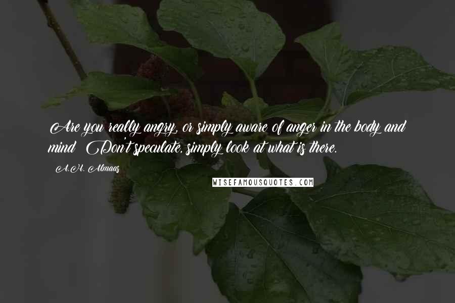 A.H. Almaas Quotes: Are you really angry, or simply aware of anger in the body and mind? Don't speculate, simply look at what is there.