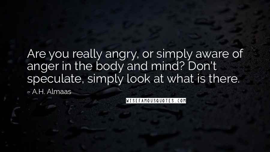 A.H. Almaas Quotes: Are you really angry, or simply aware of anger in the body and mind? Don't speculate, simply look at what is there.