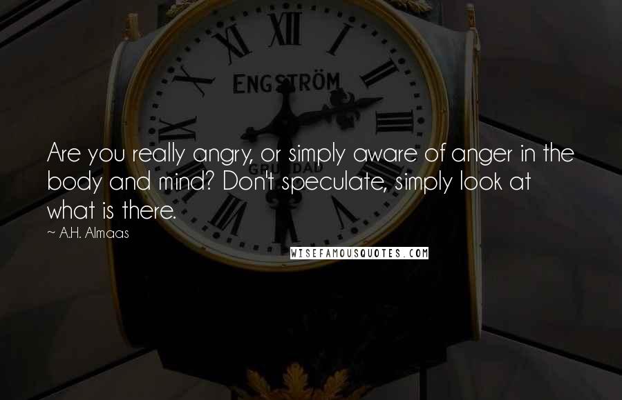 A.H. Almaas Quotes: Are you really angry, or simply aware of anger in the body and mind? Don't speculate, simply look at what is there.
