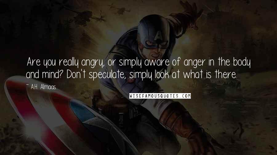 A.H. Almaas Quotes: Are you really angry, or simply aware of anger in the body and mind? Don't speculate, simply look at what is there.