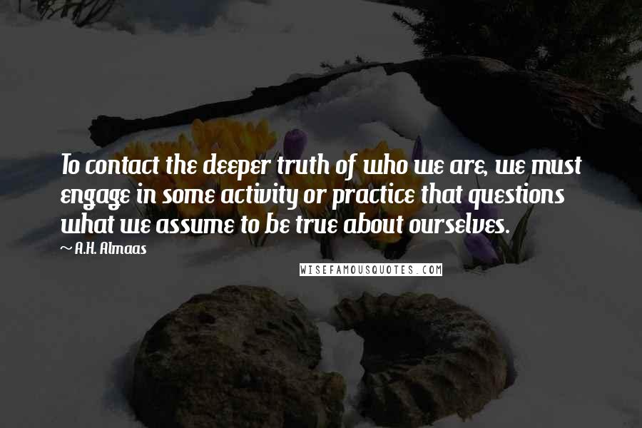 A.H. Almaas Quotes: To contact the deeper truth of who we are, we must engage in some activity or practice that questions what we assume to be true about ourselves.