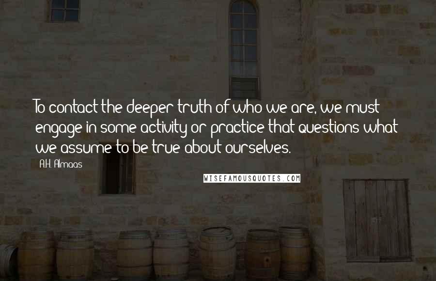 A.H. Almaas Quotes: To contact the deeper truth of who we are, we must engage in some activity or practice that questions what we assume to be true about ourselves.