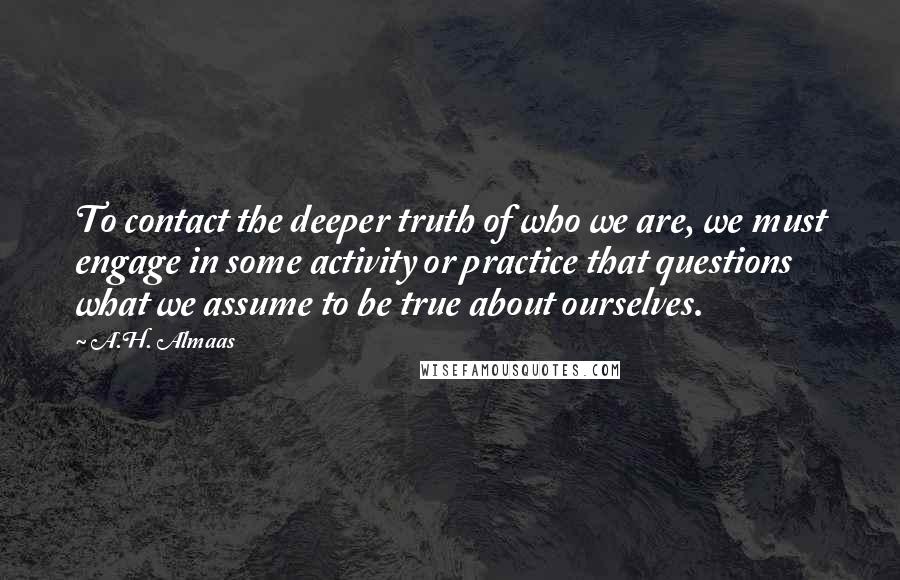 A.H. Almaas Quotes: To contact the deeper truth of who we are, we must engage in some activity or practice that questions what we assume to be true about ourselves.