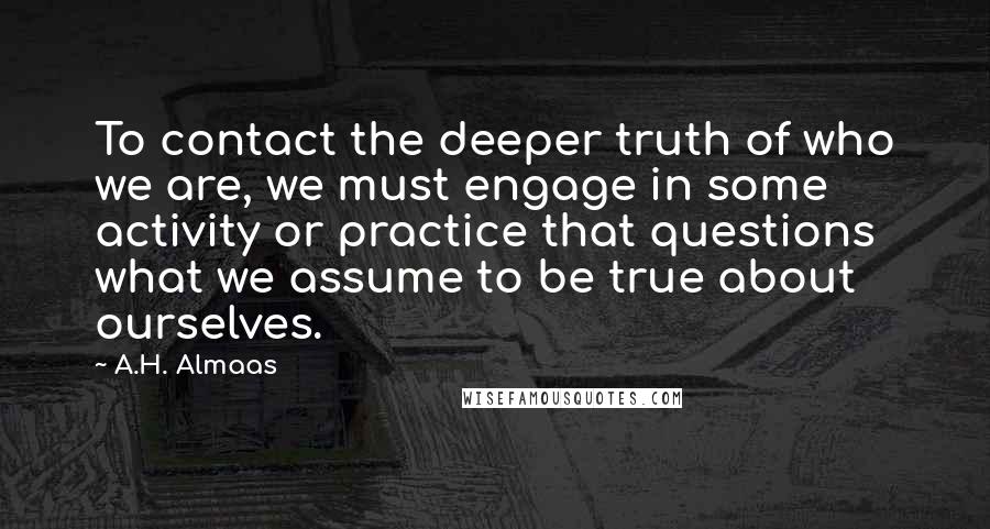 A.H. Almaas Quotes: To contact the deeper truth of who we are, we must engage in some activity or practice that questions what we assume to be true about ourselves.