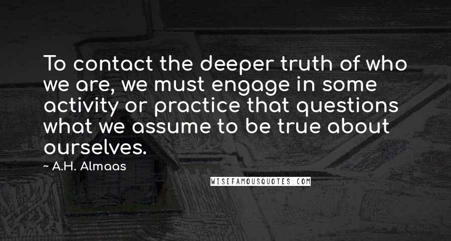 A.H. Almaas Quotes: To contact the deeper truth of who we are, we must engage in some activity or practice that questions what we assume to be true about ourselves.