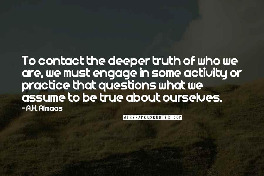 A.H. Almaas Quotes: To contact the deeper truth of who we are, we must engage in some activity or practice that questions what we assume to be true about ourselves.