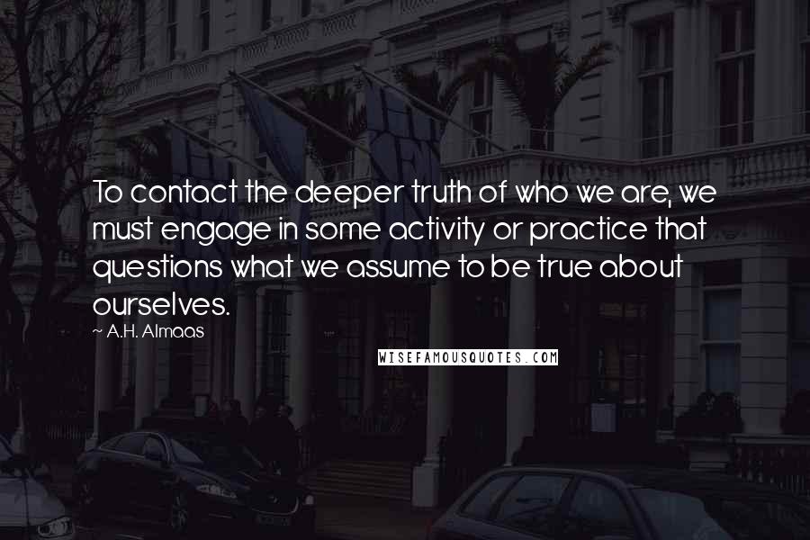 A.H. Almaas Quotes: To contact the deeper truth of who we are, we must engage in some activity or practice that questions what we assume to be true about ourselves.