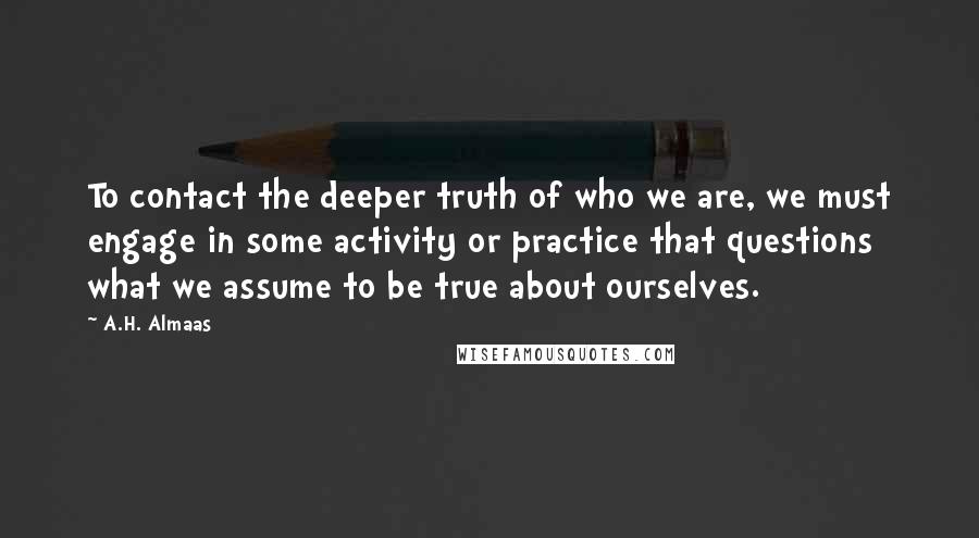 A.H. Almaas Quotes: To contact the deeper truth of who we are, we must engage in some activity or practice that questions what we assume to be true about ourselves.