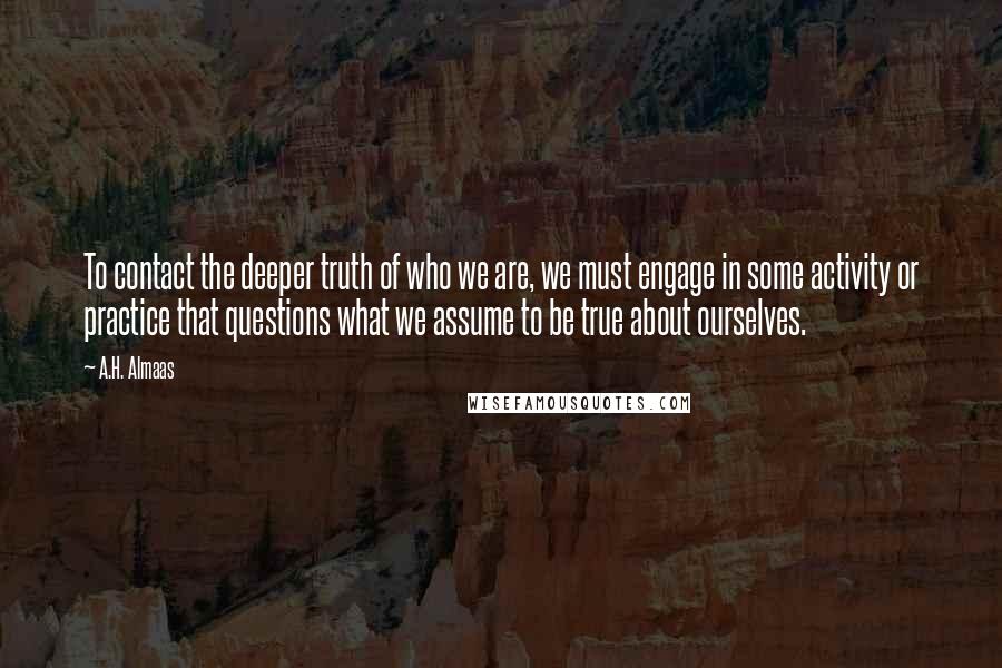 A.H. Almaas Quotes: To contact the deeper truth of who we are, we must engage in some activity or practice that questions what we assume to be true about ourselves.