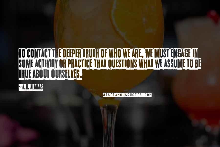 A.H. Almaas Quotes: To contact the deeper truth of who we are, we must engage in some activity or practice that questions what we assume to be true about ourselves.