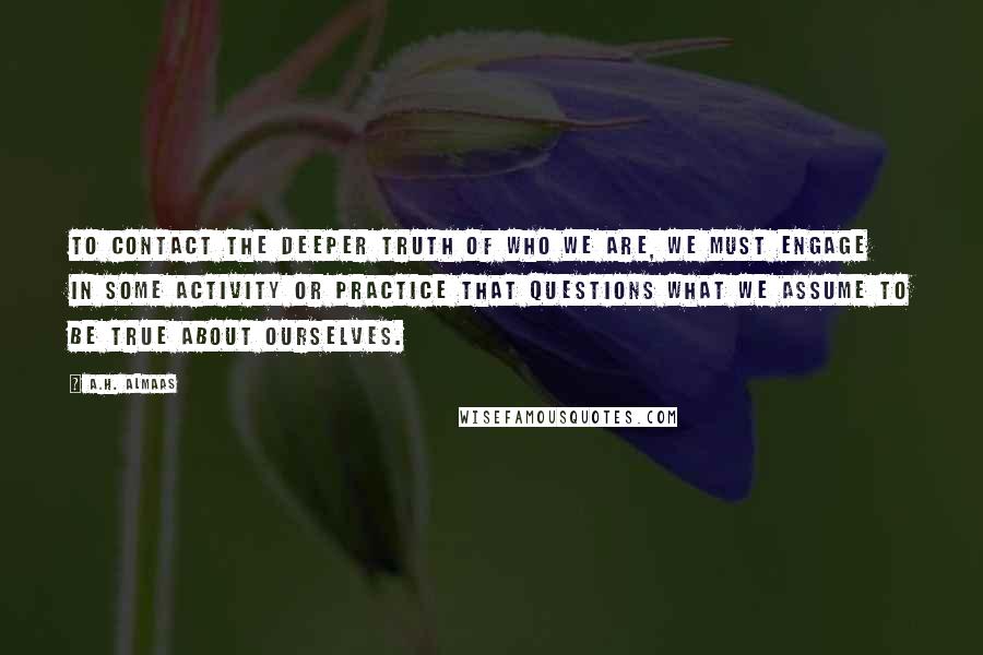 A.H. Almaas Quotes: To contact the deeper truth of who we are, we must engage in some activity or practice that questions what we assume to be true about ourselves.