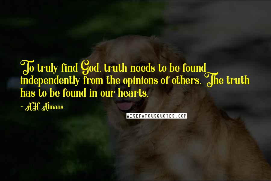 A.H. Almaas Quotes: To truly find God, truth needs to be found independently from the opinions of others. The truth has to be found in our hearts.