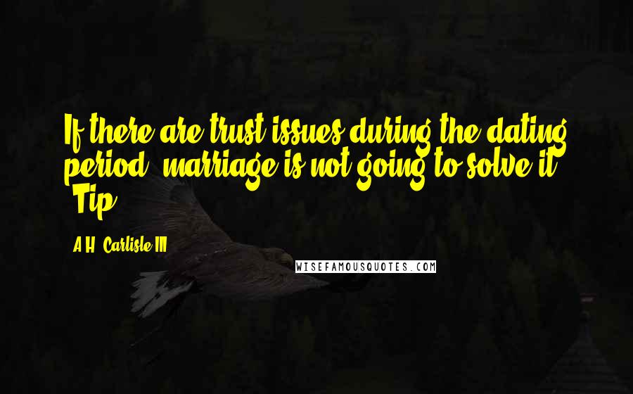 A.H. Carlisle III Quotes: If there are trust issues during the dating period, marriage is not going to solve it! #Tip