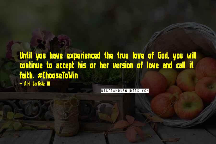 A.H. Carlisle III Quotes: Until you have experienced the true love of God, you will continue to accept his or her version of love and call it faith. #ChooseToWin