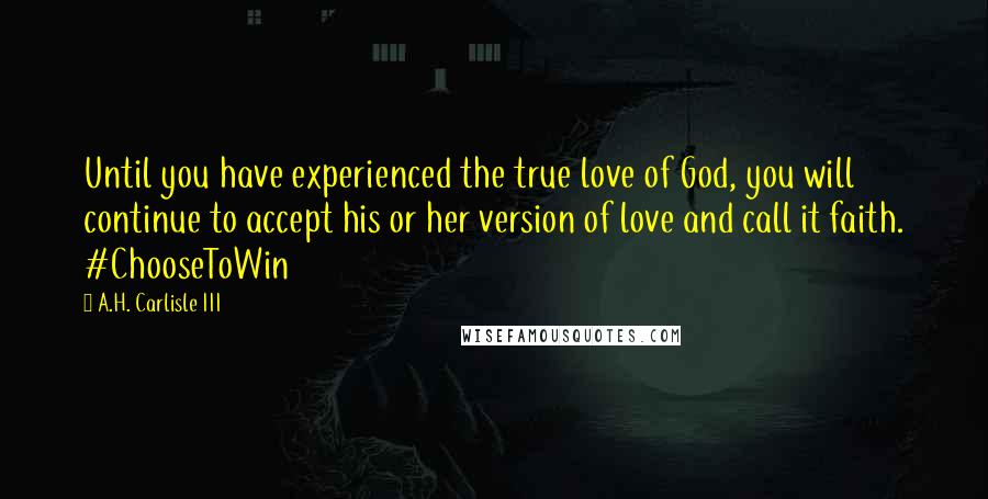 A.H. Carlisle III Quotes: Until you have experienced the true love of God, you will continue to accept his or her version of love and call it faith. #ChooseToWin