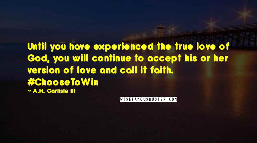 A.H. Carlisle III Quotes: Until you have experienced the true love of God, you will continue to accept his or her version of love and call it faith. #ChooseToWin