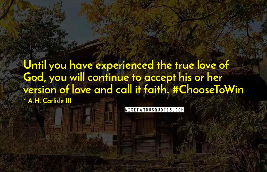 A.H. Carlisle III Quotes: Until you have experienced the true love of God, you will continue to accept his or her version of love and call it faith. #ChooseToWin