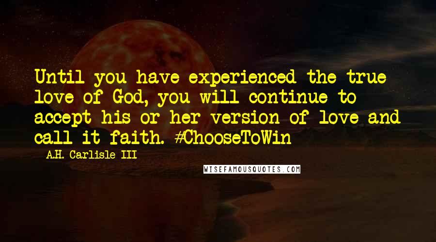 A.H. Carlisle III Quotes: Until you have experienced the true love of God, you will continue to accept his or her version of love and call it faith. #ChooseToWin