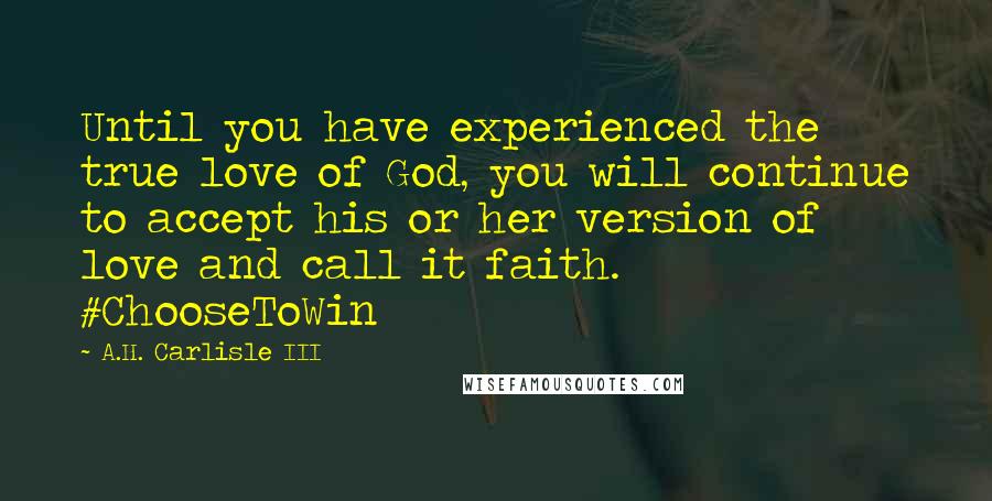 A.H. Carlisle III Quotes: Until you have experienced the true love of God, you will continue to accept his or her version of love and call it faith. #ChooseToWin