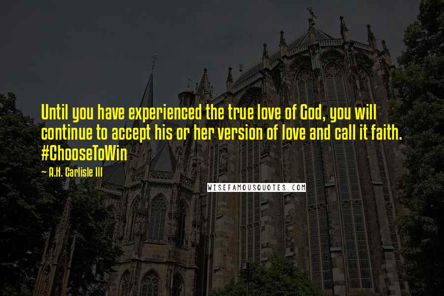 A.H. Carlisle III Quotes: Until you have experienced the true love of God, you will continue to accept his or her version of love and call it faith. #ChooseToWin