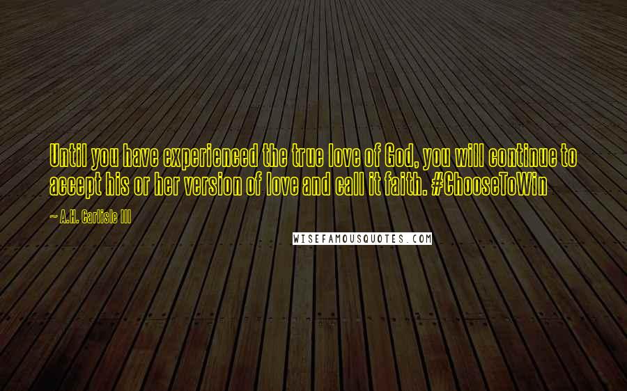 A.H. Carlisle III Quotes: Until you have experienced the true love of God, you will continue to accept his or her version of love and call it faith. #ChooseToWin