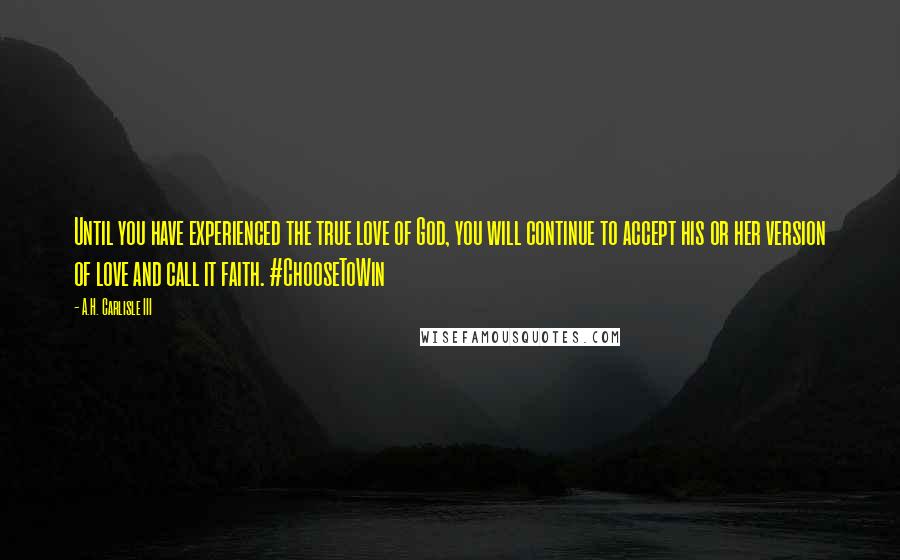 A.H. Carlisle III Quotes: Until you have experienced the true love of God, you will continue to accept his or her version of love and call it faith. #ChooseToWin