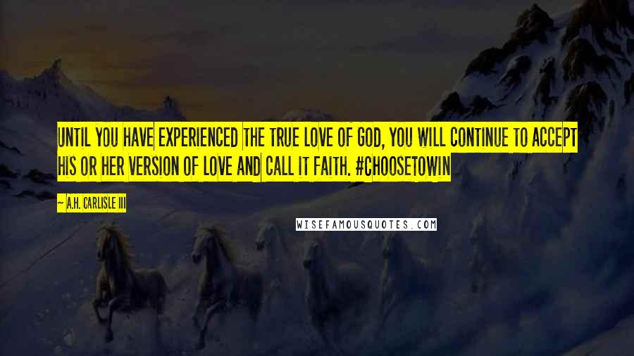 A.H. Carlisle III Quotes: Until you have experienced the true love of God, you will continue to accept his or her version of love and call it faith. #ChooseToWin