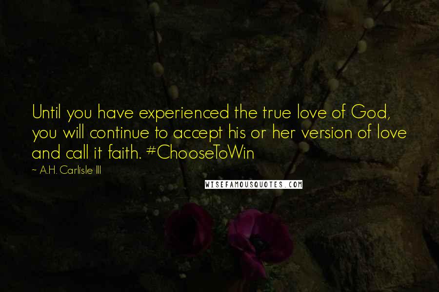 A.H. Carlisle III Quotes: Until you have experienced the true love of God, you will continue to accept his or her version of love and call it faith. #ChooseToWin