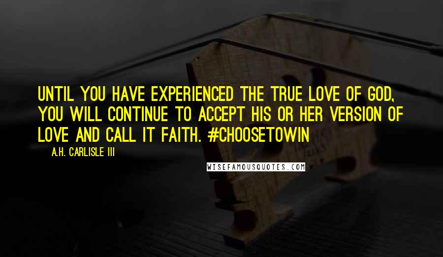 A.H. Carlisle III Quotes: Until you have experienced the true love of God, you will continue to accept his or her version of love and call it faith. #ChooseToWin