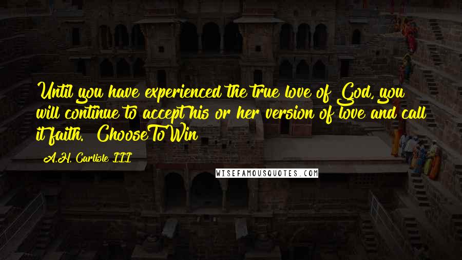 A.H. Carlisle III Quotes: Until you have experienced the true love of God, you will continue to accept his or her version of love and call it faith. #ChooseToWin