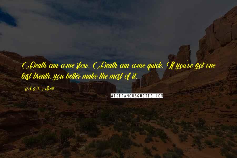 A.H. Scott Quotes: Death can come slow. Death can come quick. If you've got one last breath, you better make the most of it.