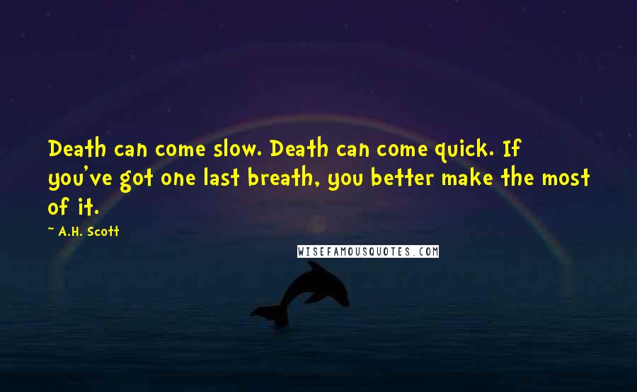 A.H. Scott Quotes: Death can come slow. Death can come quick. If you've got one last breath, you better make the most of it.