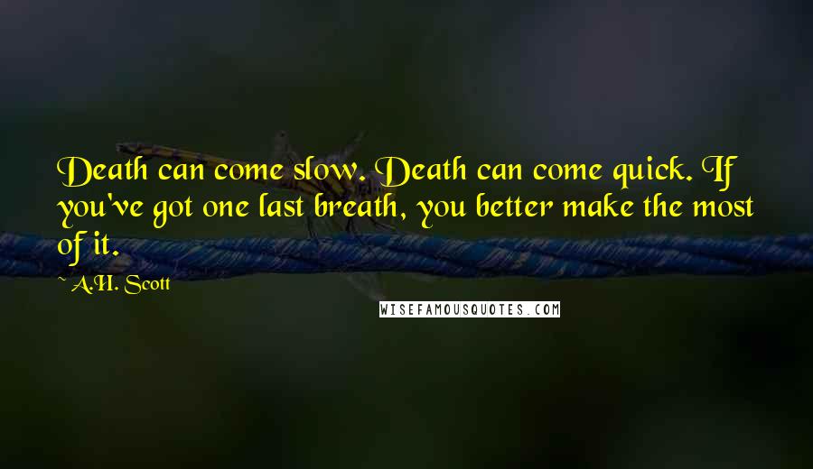 A.H. Scott Quotes: Death can come slow. Death can come quick. If you've got one last breath, you better make the most of it.